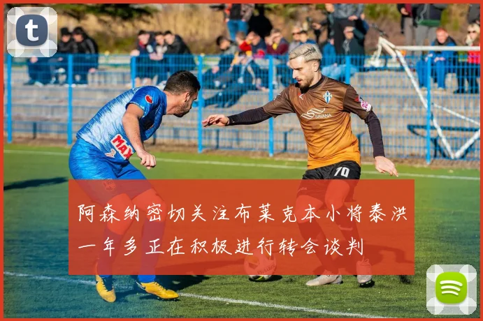 阿森纳密切关注布莱克本小将泰洪一年多正在积极进行转会谈判