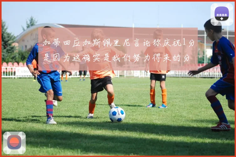 加蒂回应加斯佩里尼言论称庆祝1分是因为这确实是我们努力得来的分数