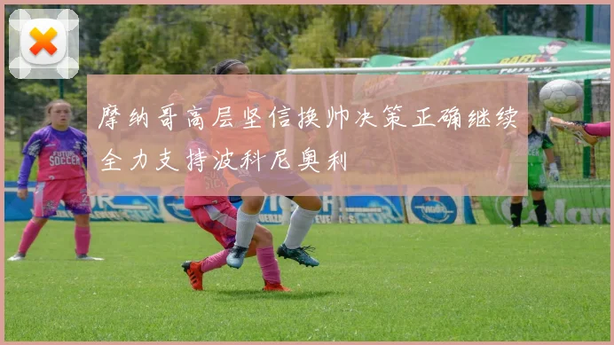 摩纳哥高层坚信换帅决策正确继续全力支持波科尼奥利
