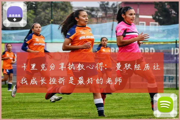 卡里克分享执教心得：曼联经历让我成长挫折是最好的老师
