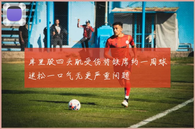 库里股四头肌受伤将缺席约一周球迷松一口气无更严重问题
