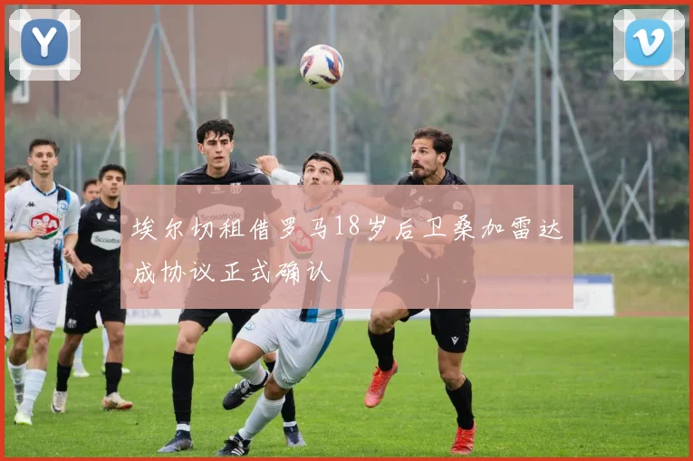 埃尔切租借罗马18岁后卫桑加雷达成协议正式确认