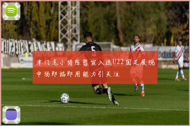 津门虎小将陈哲宣入选U22国足展现中场即插即用能力引关注