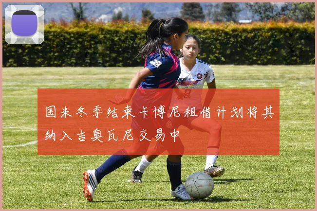 国米冬季结束卡博尼租借计划将其纳入吉奥瓦尼交易中