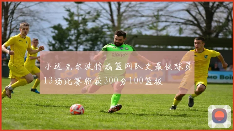小迈克尔波特成篮网队史最快球员13场比赛斩获300分100篮板