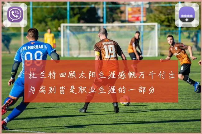 杜兰特回顾太阳生涯感慨万千付出与离别皆是职业生涯的一部分