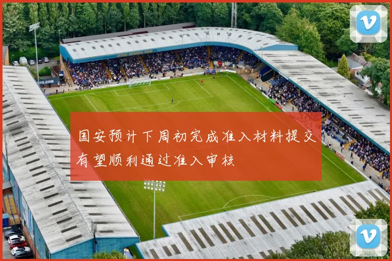国安预计下周初完成准入材料提交有望顺利通过准入审核