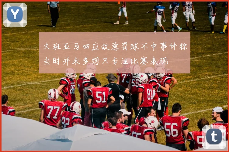 文班亚马回应故意罚球不中事件称当时并未多想只专注比赛表现