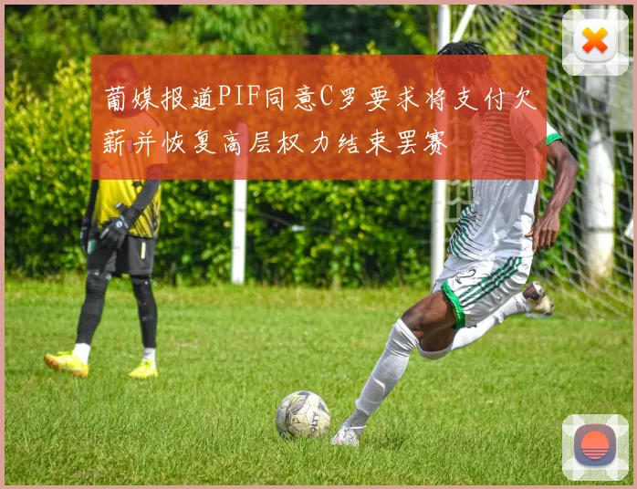 葡媒报道PIF同意C罗要求将支付欠薪并恢复高层权力结束罢赛