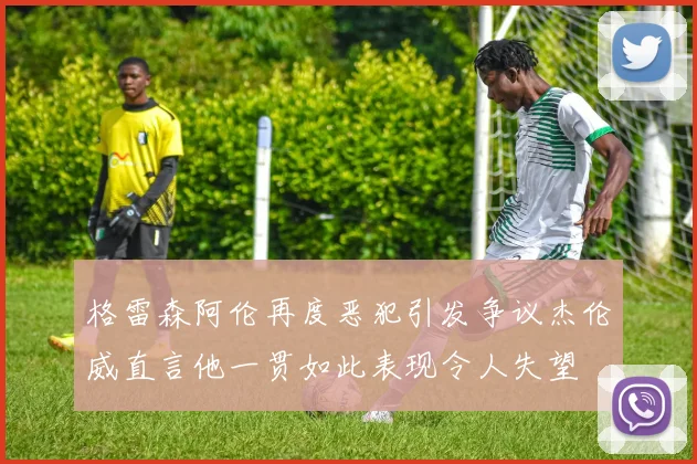 格雷森阿伦再度恶犯引发争议杰伦威直言他一贯如此表现令人失望