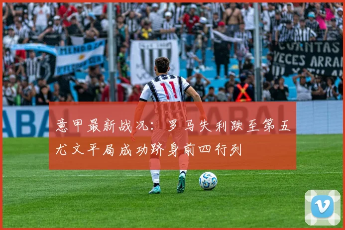 意甲最新战况：罗马失利跌至第五尤文平局成功跻身前四行列