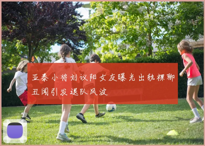 亚泰小将刘议阳女友曝光出轨裸聊丑闻引发退队风波