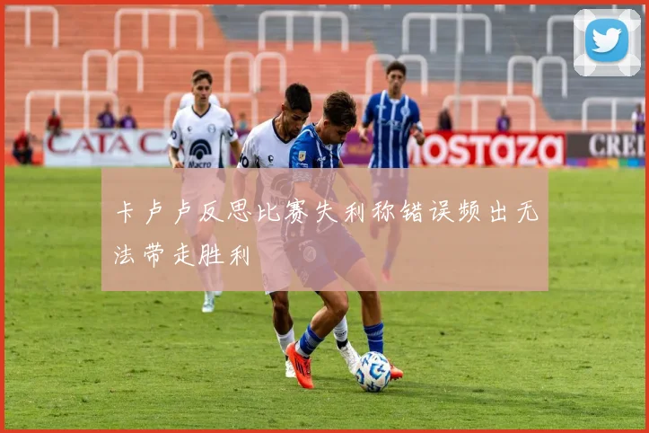 卡卢卢反思比赛失利称错误频出无法带走胜利