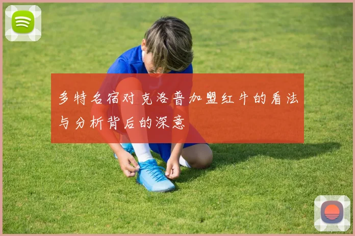 多特名宿对克洛普加盟红牛的看法与分析背后的深意