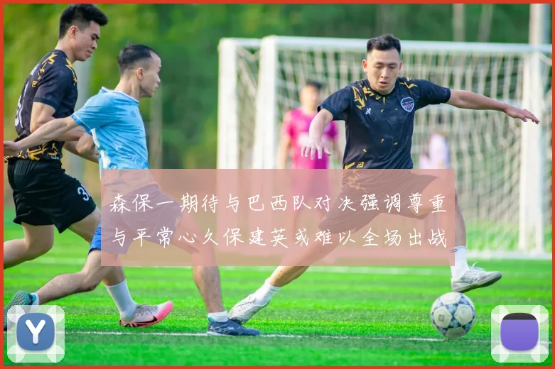 森保一期待与巴西队对决强调尊重与平常心久保建英或难以全场出战