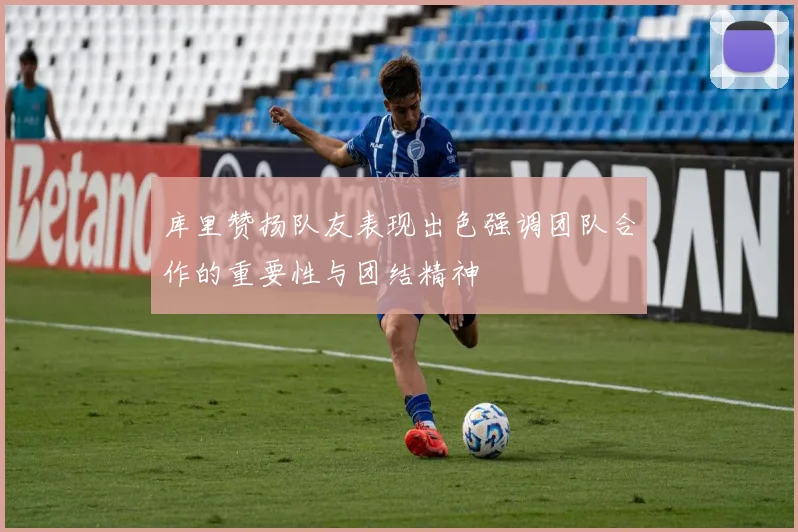 库里赞扬队友表现出色强调团队合作的重要性与团结精神
