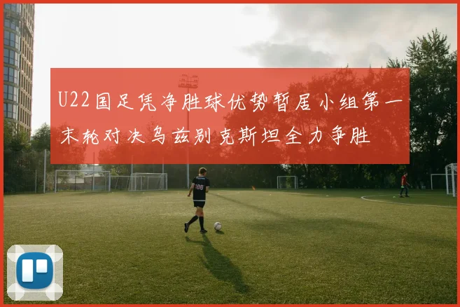 U22国足凭净胜球优势暂居小组第一末轮对决乌兹别克斯坦全力争胜