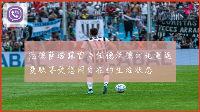 范德萨透露曾与伍德沃德讨论重返曼联享受悠闲自在的生活状态
