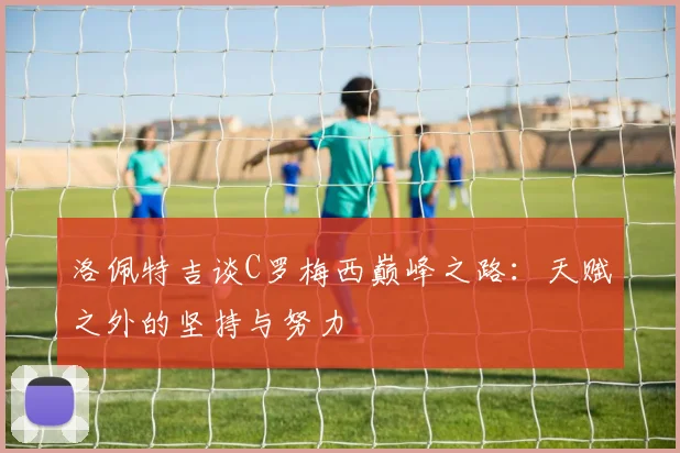 洛佩特吉谈C罗梅西巅峰之路：天赋之外的坚持与努力